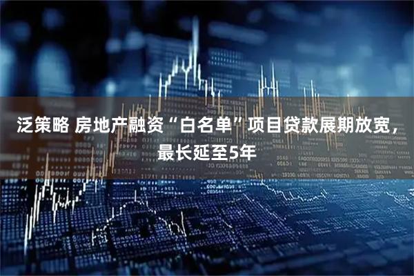 泛策略 房地产融资“白名单”项目贷款展期放宽，最长延至5年