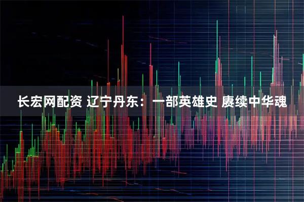 长宏网配资 辽宁丹东：一部英雄史 赓续中华魂
