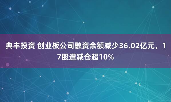 典丰投资 创业板公司融资余额减少36.02亿元，17股遭减仓超10%