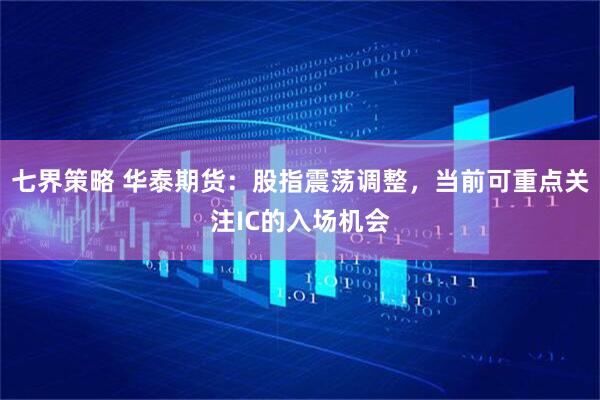 七界策略 华泰期货：股指震荡调整，当前可重点关注IC的入场机会