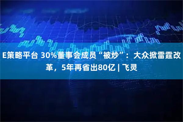 E策略平台 30%董事会成员“被炒”：大众掀雷霆改革，5年再省出80亿 | 飞灵