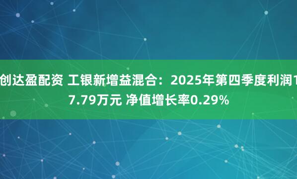 创达盈配资 工银新增益混合：2025年第四季度利润17.79万元 净值增长率0.29%