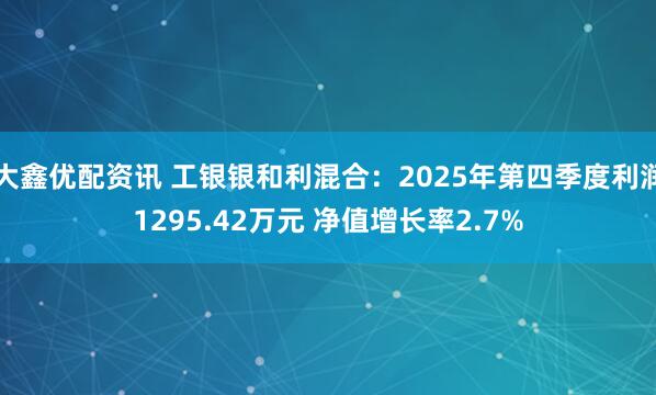 大鑫优配资讯 工银银和利混合：2025年第四季度利润1295.42万元 净值增长率2.7%