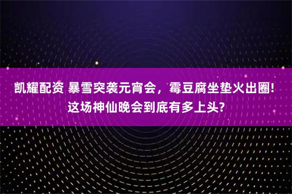 凯耀配资 暴雪突袭元宵会，霉豆腐坐垫火出圈! 这场神仙晚会到底有多上头?