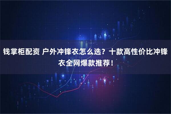 钱掌柜配资 户外冲锋衣怎么选?十款高性价比冲锋衣全网爆款推荐!