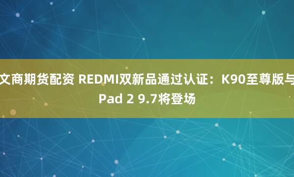 文商期货配资 REDMI双新品通过认证：K90至尊版与Pad 2 9.7将登场