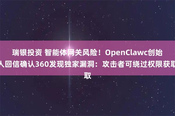 瑞银投资 智能体网关风险！OpenClawc创始人回信确认360发现独家漏洞：攻击者可绕过权限获取