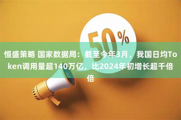 恒盛策略 国家数据局：截至今年3月，我国日均Token调用量超140万亿，比2024年初增长超千倍