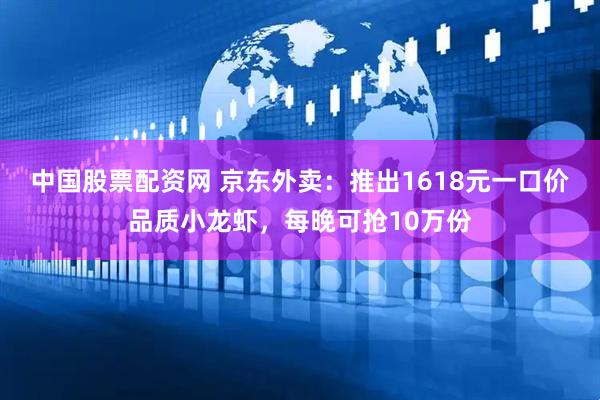 中国股票配资网 京东外卖：推出1618元一口价品质小龙虾，每晚可抢10万份