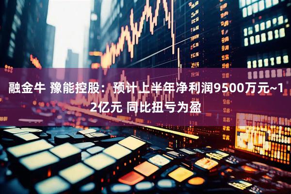 融金牛 豫能控股：预计上半年净利润9500万元~12亿元 同比扭亏为盈