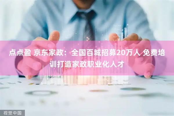 点点盈 京东家政：全国百城招募20万人 免费培训打造家政职业化人才