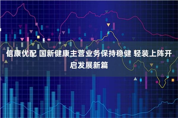 信康优配 国新健康主营业务保持稳健 轻装上阵开启发展新篇