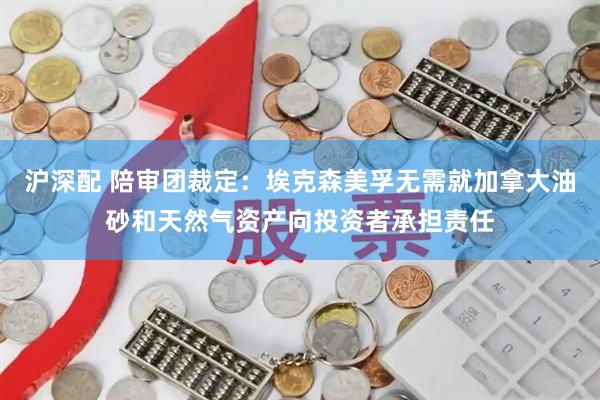 沪深配 陪审团裁定：埃克森美孚无需就加拿大油砂和天然气资产向投资者承担责任