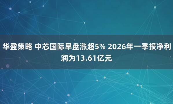 华盈策略 中芯国际早盘涨超5% 2026年一季报净利润为13.61亿元