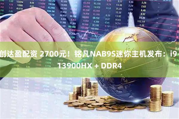创达盈配资 2700元!铭凡NAB9S迷你主机发布:i9-13900HX + DDR4
