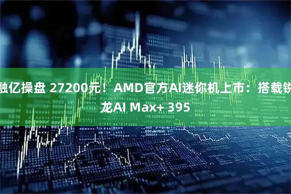 融亿操盘 27200元!AMD官方AI迷你机上市:搭载锐龙AI Max+ 395