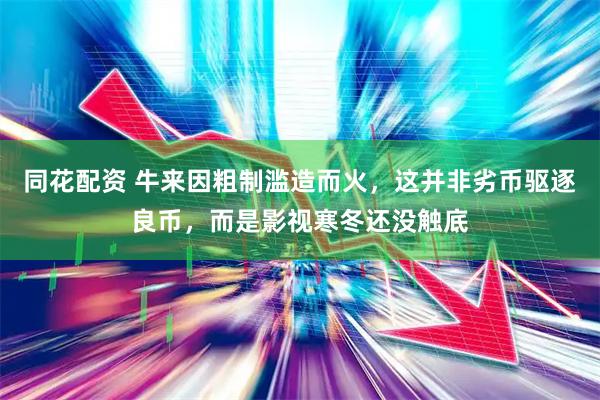同花配资 牛来因粗制滥造而火，这并非劣币驱逐良币，而是影视寒冬还没触底