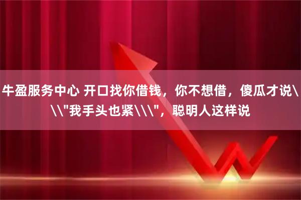 牛盈服务中心 开口找你借钱，你不想借，傻瓜才说\
