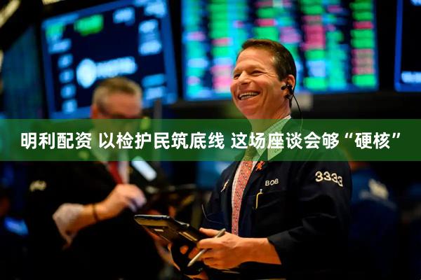 明利配资 以检护民筑底线 这场座谈会够“硬核”