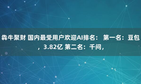 犇牛聚财 国内最受用户欢迎AI排名： 第一名：豆包，3.82亿 第二名：千问，