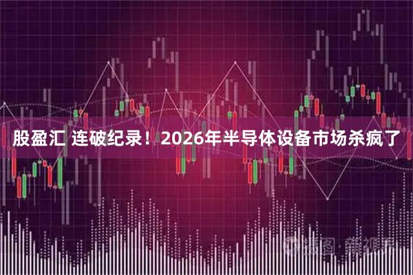 股盈汇 连破纪录！2026年半导体设备市场杀疯了