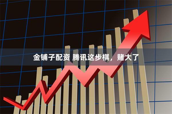 金铺子配资 腾讯这步棋，赌大了